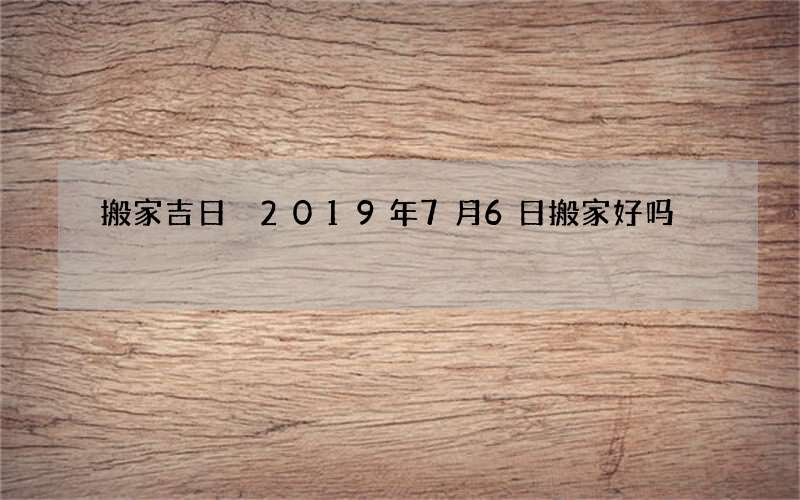 搬家吉日 2019年7月6日搬家好吗